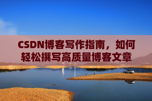 CSDN博客写作指南,如何轻松撰写高质量博客文章